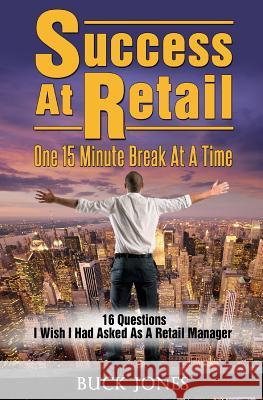 Success At Retail, One 15-Minute Break At A Time: Sixteen Questions I Wish I'd Asked As A Retail Manager Jones, Buck 9781502398574 Createspace