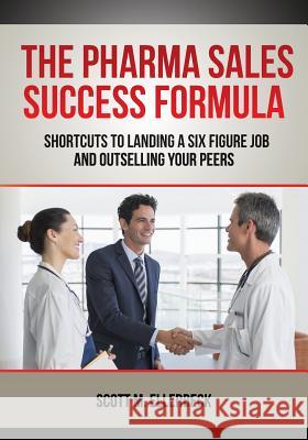The Pharma Sales Success Formula: Shortcuts to Landing a Six Figure Job and Outselling Your Peers Scott M. Ellerbeck 9781502399960 Createspace