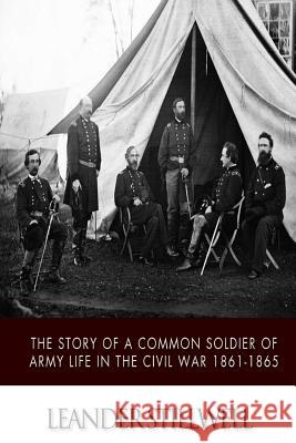 The Story of a Common Soldier of Army Life in the Civil War 1861-1865 Leander Stillwell 9781502400574 Createspace