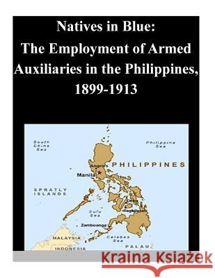 Natives in Blue: The Employment of Armed Auxiliaries in the Philippines, 1899-1913 U. S. Army Command and General Staff Col U. S. Army Command and General Staff Col 9781502400727 Createspace