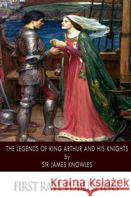 The Legends of King Arthur and His Knights Sir James Knowles 9781502402325