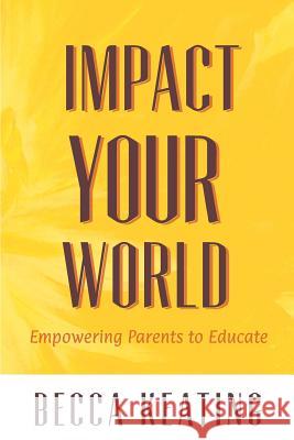 Impact Your World: Empowering Parents to Educate Becca Keating 9781502404398 Createspace