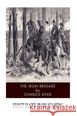 The Iron Brigade Charles King 9781502404732 Createspace