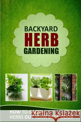 Backyard Herb Gardening: How to Grow Herbs Out Your Back Door Family Traditions Publishing 9781502407405 Createspace Independent Publishing Platform