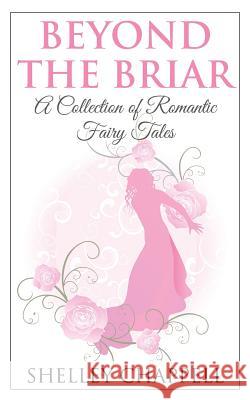 Beyond the Briar: A Collection of Romantic Fairy Tales Shelley Chappell 9781502409652 Createspace