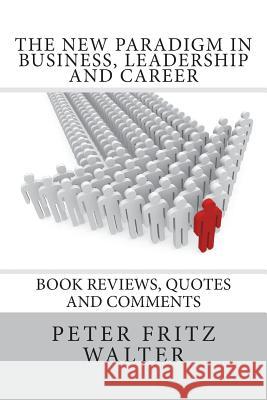 The New Paradigm in Business, Leadership and Career: Book Reviews, Quotes and Comments Peter Fritz Walter 9781502410429 Createspace