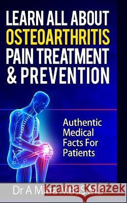 Learn All About OSTEOARTHRITIS PAIN Treatment & Prevention: Authentic Medical Facts For Patients Mitra Mbbs MD, A. 9781502411136 Createspace