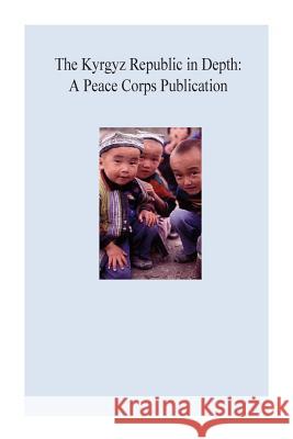 The Kyrgyz Republic in Depth: A Peace Corps Publication Peace Corps 9781502412331 Createspace