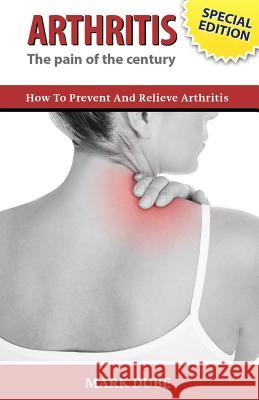 Arthritis The Pain of the Century: How To Prevent And Relieve Arthritis Dube, Mark 9781502413994