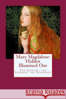 Mary Magdalene: Hidden Illumined One: The Journey, the Legends, the Teachings Theodore J. Nottingham 9781502415042 Createspace