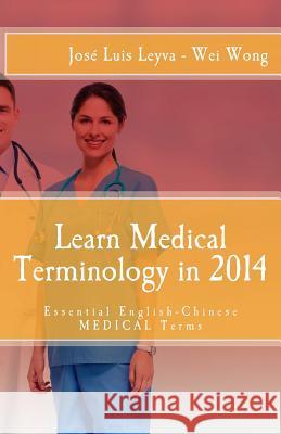Learn Medical Terminology in 2014: Essential English-Chinese Medical Terms Jose Luis Leyva Wei Wong Daniel Medina 9781502415653 Createspace
