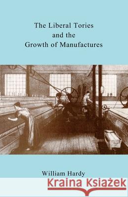 The Liberal Tories and the Growth of Manufactures William Hardy 9781502415929 Createspace