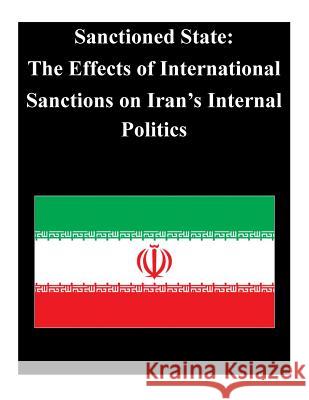 Sanctioned State: The Effects of International Sanctions on Iran's Internal Poli Naval Postgraduate School 9781502416155 Createspace