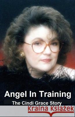 Angel In Training - The Cindi Grace Story Grace, Gerrie 9781502417091 Createspace