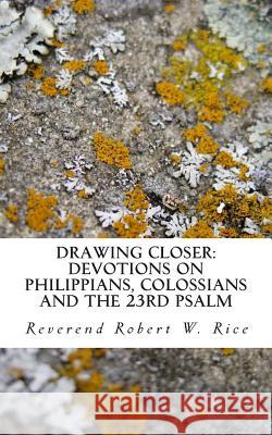 Drawing Closer: Devotions on Philippians, Colossians and the 23rd Psalm Robert Wesley Rice 9781502417398