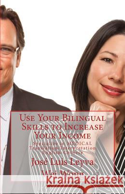 Use Your Bilingual Skills to Increase Your Income: Specialize in Medical Translation/Interpretation - English-Chinese Jose Luis Leyva Wei Wong Daniel Medina 9781502417411 Createspace