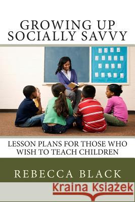 Growing Up Socially Savvy: Lesson Plans for Those Who Wish to Teach Children Rebecca Black Walker Black 9781502417572 Createspace