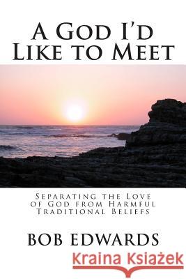 A God I'd Like to Meet: Separating the Love of God from Harmful Traditional Beliefs Bob Edward 9781502419521 Createspace