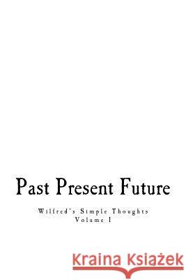 Past, Present, & Future: Wilfred's Simple Thoughts MR Wilfred J. Morill 9781502420374 Createspace