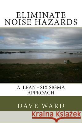 Eliminate Noise Hazards: A Lean Six Sigma Approach Ward, David George 9781502420657