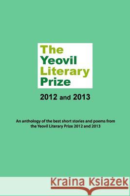 The Yeovil Literary Prize 2012 and 2013: An anthology of the best short stories and poems from the Yeovil Literary Prize 2012 and 2013 Yeovil Community Arts Association 9781502426673 Createspace