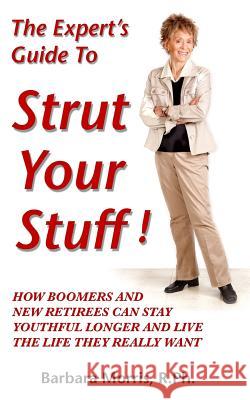 The Expert's Guide To Strut Your Stuff!: How Boomers And New Retirees Can Stay Youthful Longer And Live The Life They Really Want Morris R. Ph, Barbara 9781502428479 Createspace