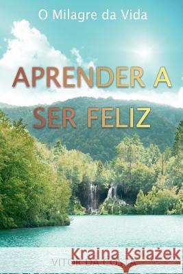 Aprender a Ser Feliz: O Milagre da Vida Da Costa, Vitor Rodrigues 9781502429599 Createspace