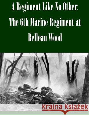 A Regiment Like No Other: The 6th Marine Regiment at Belleau Wood U. S. Army Command and General Staff Col U. S. Army Command and General Staff Col 9781502430229 Createspace