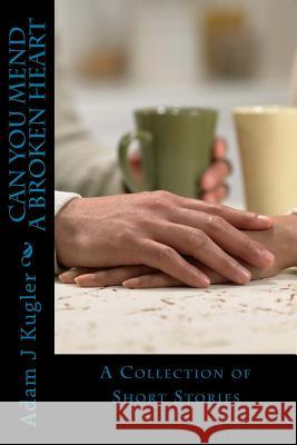 Can You Mend A Broken Heart: A Collection of Short Stories Kugler, Adam J. 9781502435279 Createspace