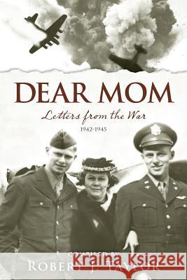 Dear Mom: Letters from the War, 1942-1945 Robert J. Taylor 9781502437075 Createspace