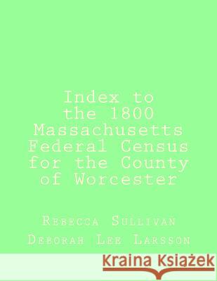 Index to the 1800 Massachusetts Federal Census for the County of Worcester Rebecca M. Sullivan Deborah Lee Larsson 9781502440020 Createspace