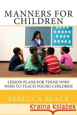 Manners for Children: Lesson Plans for Those Who Wish to Teach Young Children Rebecca Black Walker Black 9781502440532