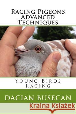 Racing Pigeons Advanced Techniques: Young Birds Racing Dacian Busecan 9781502444332 Createspace