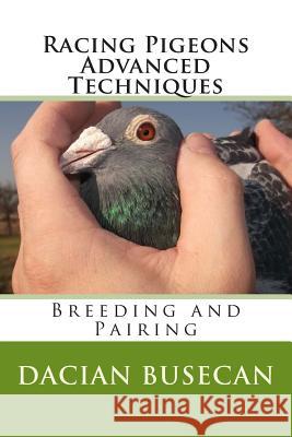 Racing Pigeons Advanced Techniques: Breeding and Pairing Dacian Busecan 9781502444363 Createspace Independent Publishing Platform