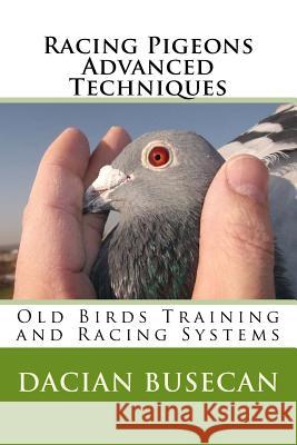 Racing Pigeons Advanced Techniques: Old Birds Training amd Racing Systems Dacian Busecan 9781502444370 Createspace Independent Publishing Platform