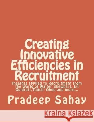 Creating Innovative Efficiencies in Recruitment: Insights applied to Recruitment from the World of Walter Shewhart, Eli Goldratt, Taiichi Ohno and mor Sahay, Pradeep 9781502446466