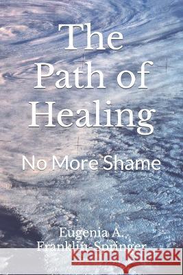 The Path of Healing: No More Shame Eugenia A. Franklin-Springer 9781502447630 Createspace Independent Publishing Platform