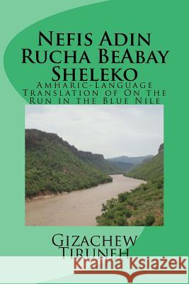 Nefis Adin Rucha Beabay Sheleko: Amharic-Language Translation of on the Run in the Blue Nile Gizachew Tiruneh 9781502454997 Createspace