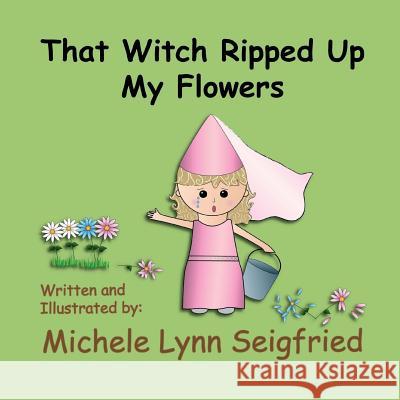 That Witch Ripped Up My Flowers Michele Lynn Seigfried Michele Lynn Seigfried 9781502455604 Createspace