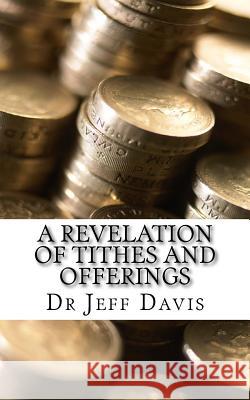 A Revelation of Tithes and Offerings: Finding Financial Freedom as We Give Dr Jeff Davis 9781502457844 Createspace