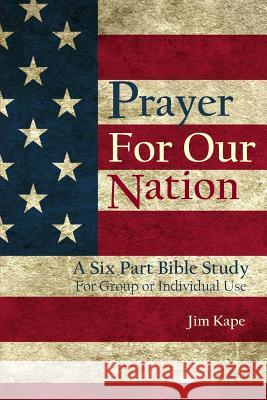 Prayer for Our Nation: A Six Part Study Guide Jim Kape 9781502458186