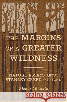 The Margins of a Greater Wildness: Nature Essays about Stanley Creek and Beyond Richard Rankin 9781502458520 Createspace