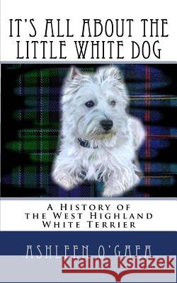 It's All About the Little White Dog: A History of the West Highland White Terrier O'Gaea, Ashleen 9781502458728 Createspace