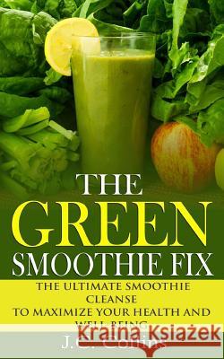 The Green Smoothie Fix: The Ultimate Smoothie Cleanse to Maximize Your Health and Well-being Collins, J. C. 9781502458933 Createspace