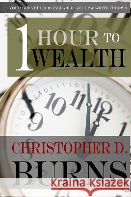 One Hour To Wealth: Your Great Idea is Valuable...Get Up and Write It Down! Burns, Christopher D. 9781502461759 Createspace