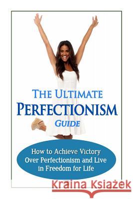 The Ultimate Perfectionism Guide: How to Achieve Victory Over Perfectionism and Live in Freedom for Life Jessica Minty 9781502463364 Createspace