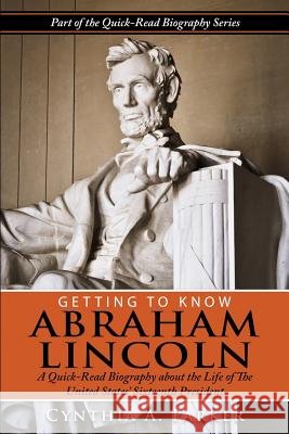 Getting to Know Abraham Lincoln: : A Quick-Read Biography About the Life of The United States' Sixteenth President Parker, Cynthia a. 9781502466594 Createspace