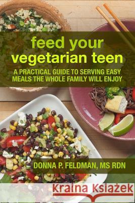 Feed Your Vegetarian Teen: a practical guide to serving easy meals the whole family will enjoy Feldman Rdn, Donna P. 9781502467812 Createspace Independent Publishing Platform