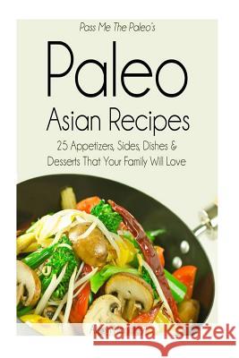 Pass Me The Paleo's Paleo Asian Recipes: 25 Appetizers, Sides, Dishes and Desserts That Your Family Will Love Handley, Alison 9781502469960