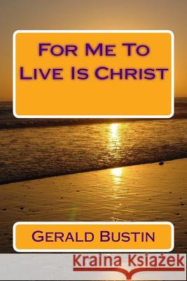 For Me To Live Is Christ Bustin, Gerald T. 9781502471024